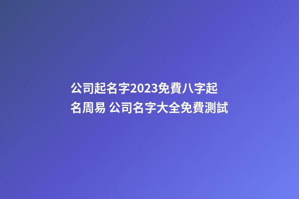 公司起名字2023免費八字起名周易 公司名字大全免費測試-第1張-公司起名-玄機派